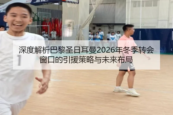 深度解析巴黎圣日耳曼2026年冬季转会窗口的引援策略与未来布局（LEJING SPORTS）